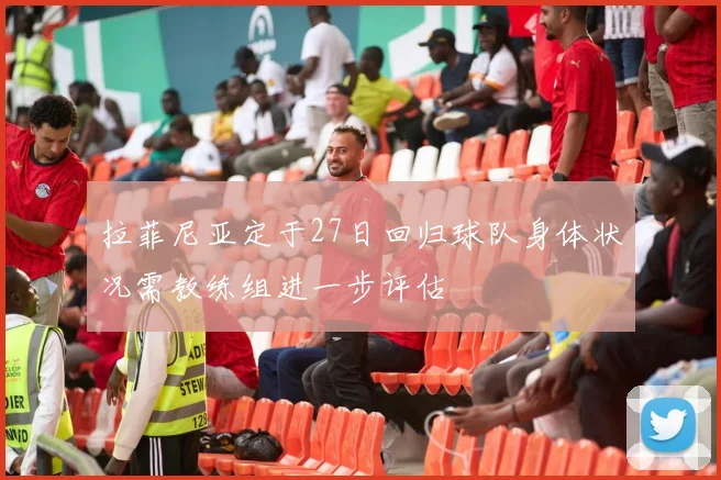 拉菲尼亚定于27日回归球队身体状况需教练组进一步评估